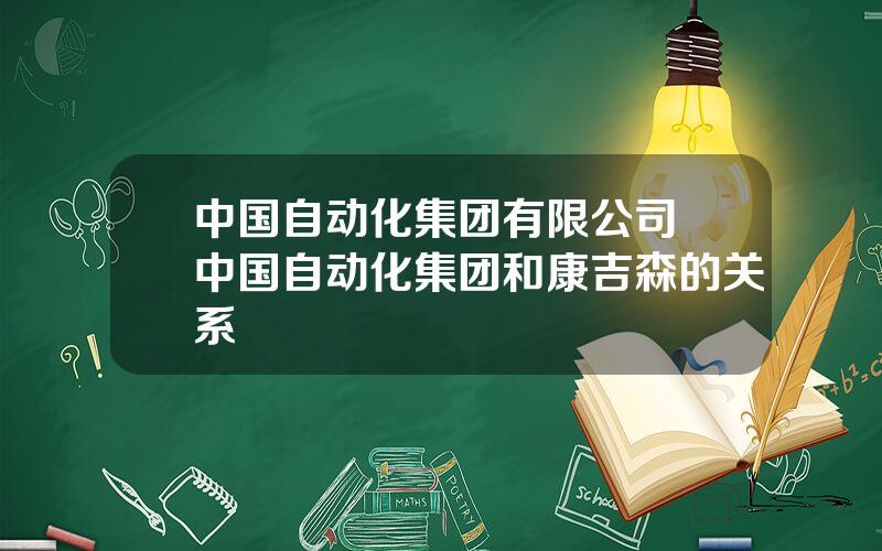 中国自动化集团有限公司 中国自动化集团和康吉森的关系